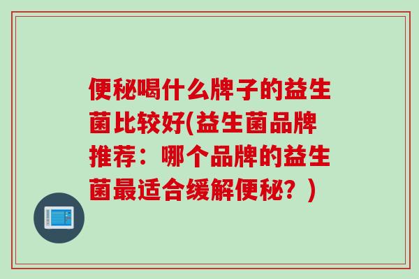 喝什么牌子的益生菌比较好(益生菌品牌推荐：哪个品牌的益生菌适合缓解？)