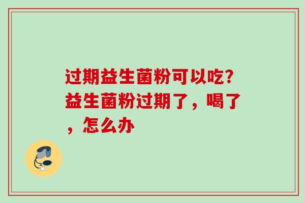 过期益生菌粉可以吃？益生菌粉过期了，喝了，怎么办