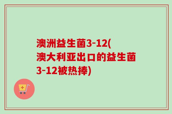 澳洲益生菌3-12(澳大利亚出口的益生菌3-12被热捧)