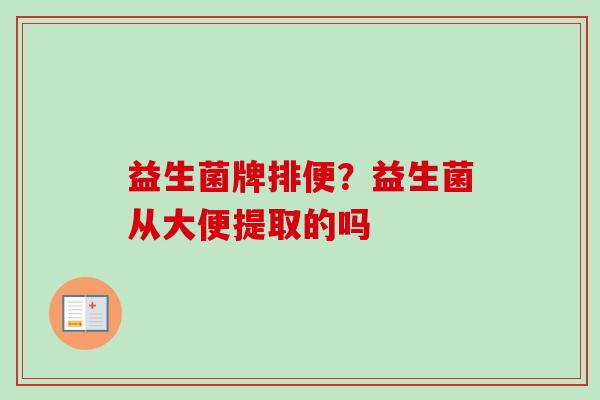 益生菌牌排便？益生菌从大便提取的吗