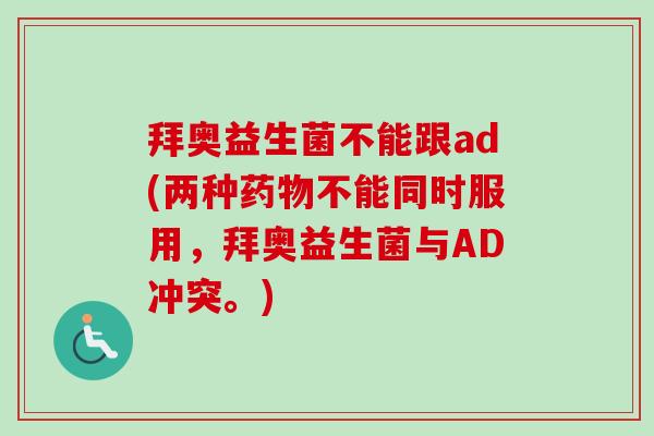 拜奥益生菌不能跟ad(两种不能同时服用，拜奥益生菌与AD冲突。)