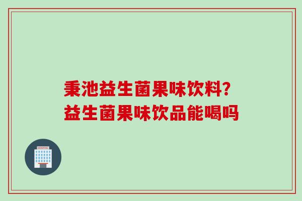 秉池益生菌果味饮料？益生菌果味饮品能喝吗