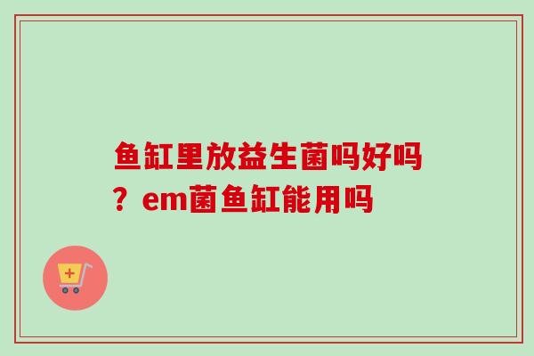 鱼缸里放益生菌吗好吗？em菌鱼缸能用吗