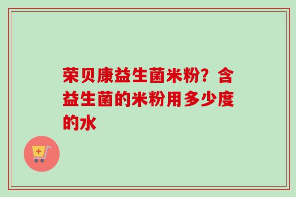 荣贝康益生菌米粉？含益生菌的米粉用多少度的水