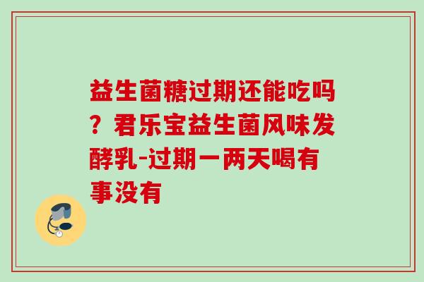 益生菌糖过期还能吃吗？君乐宝益生菌风味发酵乳-过期一两天喝有事没有