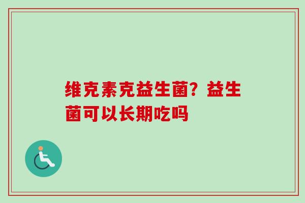 维克素克益生菌？益生菌可以长期吃吗