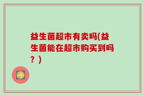 益生菌超市有卖吗(益生菌能在超市购买到吗？)