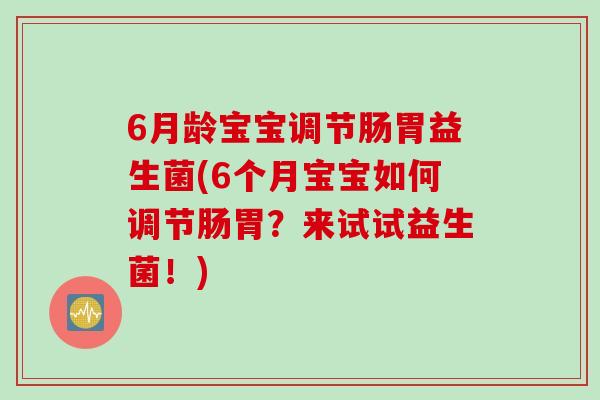 6月龄宝宝调节肠胃益生菌(6个月宝宝如何调节肠胃？来试试益生菌！)