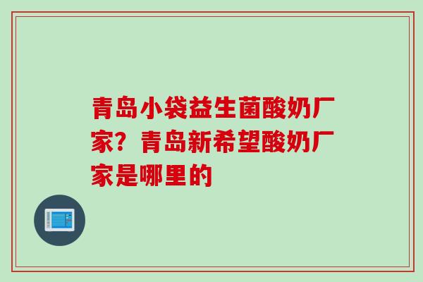 青岛小袋益生菌酸奶厂家？青岛新希望酸奶厂家是哪里的