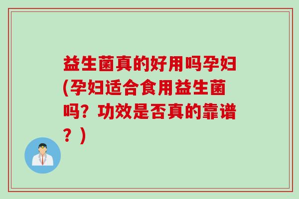 益生菌真的好用吗孕妇(孕妇适合食用益生菌吗？功效是否真的靠谱？)