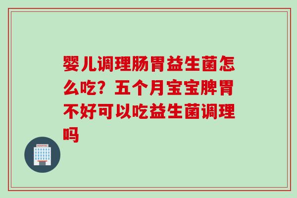 婴儿调理肠胃益生菌怎么吃？五个月宝宝脾胃不好可以吃益生菌调理吗