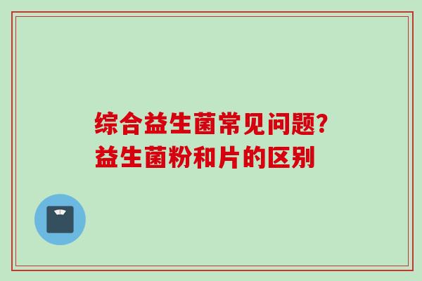 综合益生菌常见问题？益生菌粉和片的区别