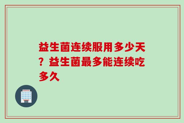 益生菌连续服用多少天？益生菌多能连续吃多久