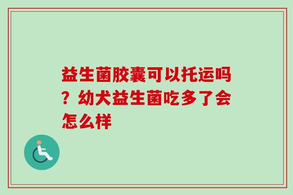益生菌胶囊可以托运吗？幼犬益生菌吃多了会怎么样