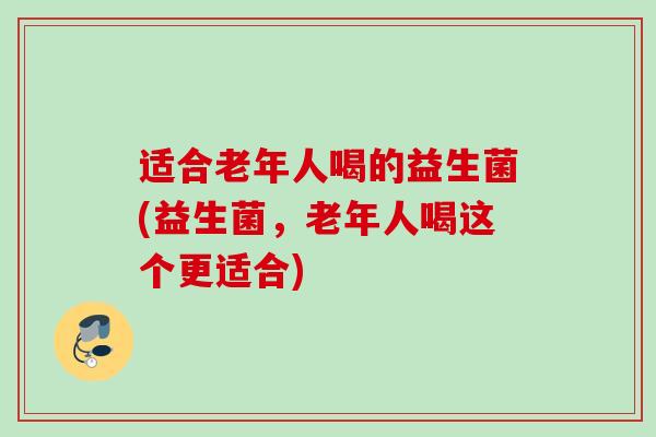适合老年人喝的益生菌(益生菌，老年人喝这个更适合)