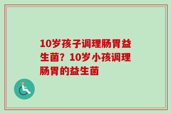 10岁孩子调理肠胃益生菌？10岁小孩调理肠胃的益生菌
