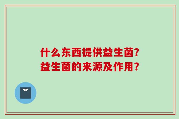 什么东西提供益生菌？益生菌的来源及作用？