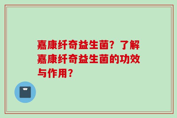 嘉康纤奇益生菌？了解嘉康纤奇益生菌的功效与作用？