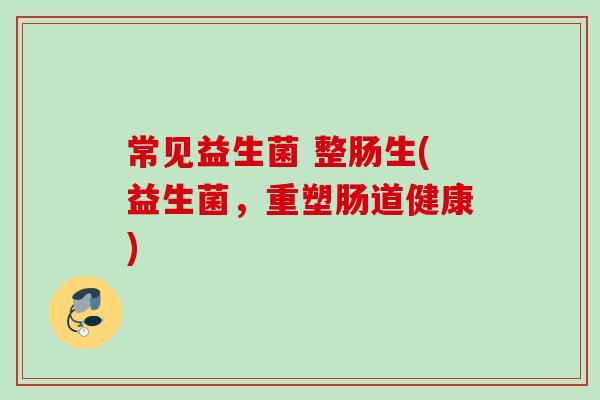 常见益生菌 整肠生(益生菌，重塑肠道健康)