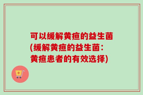 可以缓解黄疸的益生菌(缓解黄疸的益生菌：黄疸患者的有效选择)