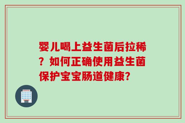 婴儿喝上益生菌后拉稀？如何正确使用益生菌保护宝宝肠道健康？