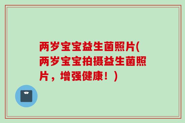 两岁宝宝益生菌照片(两岁宝宝拍摄益生菌照片,增强健康!) 两岁宝宝益生菌照片(两岁宝宝拍摄益生菌照片,增强健康!)