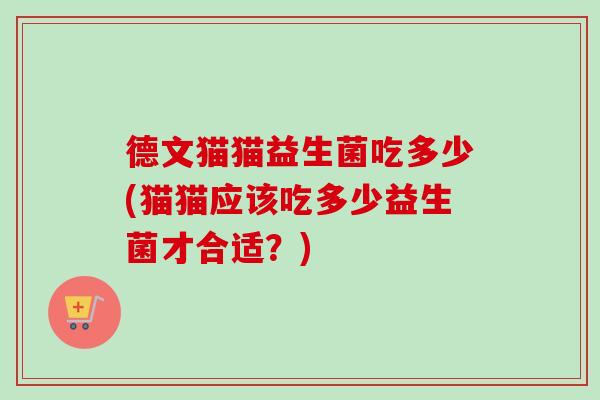 德文猫猫益生菌吃多少(猫猫应该吃多少益生菌才合适？)