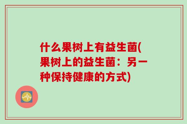 什么果树上有益生菌(果树上的益生菌：另一种保持健康的方式)
