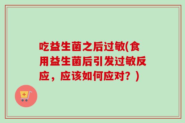 吃益生菌之后(食用益生菌后引发反应,应该如何应对?) 吃益生菌之后(食用益生菌后引发反应,应该如何应对?)