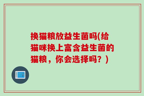 换猫粮放益生菌吗(给猫咪换上富含益生菌的猫粮，你会选择吗？)