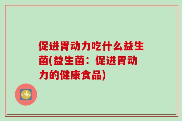 促进胃动力吃什么益生菌(益生菌：促进胃动力的健康食品)