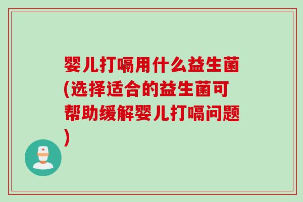 婴儿打嗝用什么益生菌(选择适合的益生菌可帮助缓解婴儿打嗝问题) 婴儿打嗝用什么益生菌(选择适合的益生菌可帮助缓解婴儿打嗝问题)