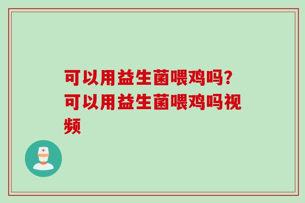 可以用益生菌喂鸡吗?可以用益生菌喂鸡吗视频 可以用益生菌喂鸡吗?可以用益生菌喂鸡吗视频