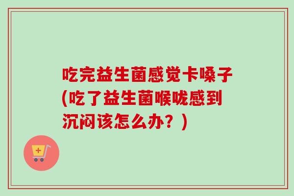 吃完益生菌感觉卡嗓子(吃了益生菌喉咙感到沉闷该怎么办？)