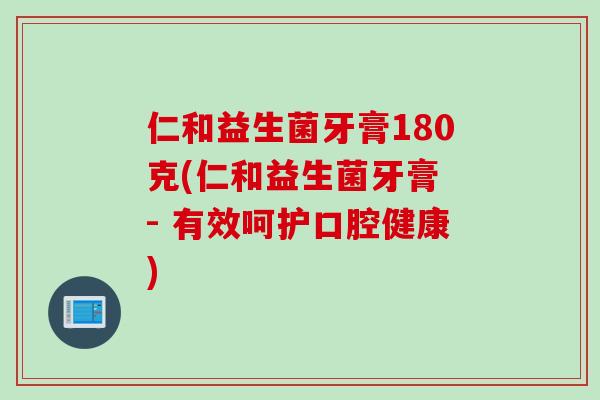 仁和益生菌牙膏180克(仁和益生菌牙膏 - 有效呵护口腔健康) 仁和益生菌牙膏180克(仁和益生菌牙膏 - 有效呵护口腔健康)