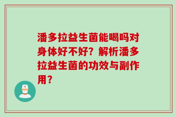 潘多拉益生菌能喝吗对身体好不好？解析潘多拉益生菌的功效与副作用？