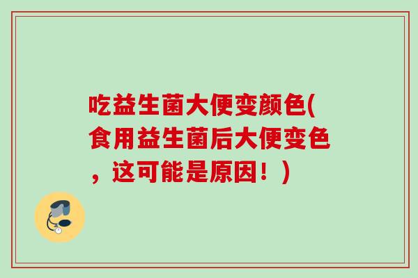 吃益生菌大便变颜色(食用益生菌后大便变色,这可能是原因!) 吃益生菌大便变颜色(食用益生菌后大便变色,这可能是原因!)