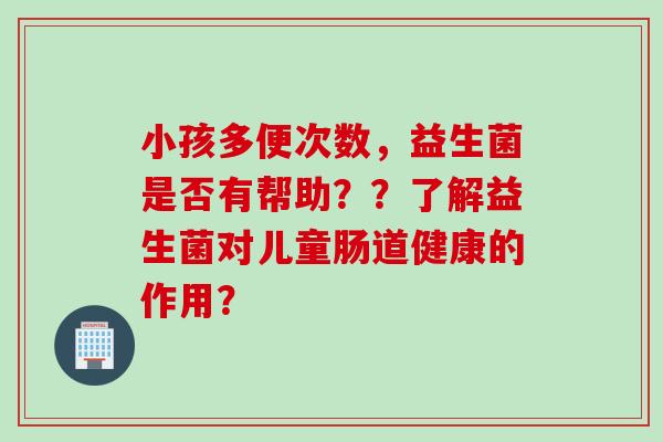 小孩多便次数，益生菌是否有帮助？？了解益生菌对儿童肠道健康的作用？