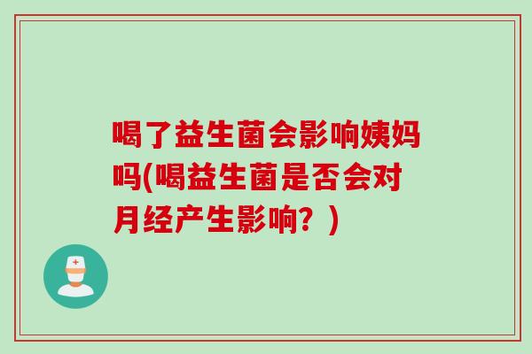 喝了益生菌会影响姨妈吗(喝益生菌是否会对月经产生影响？)