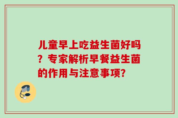 儿童早上吃益生菌好吗？专家解析早餐益生菌的作用与注意事项？