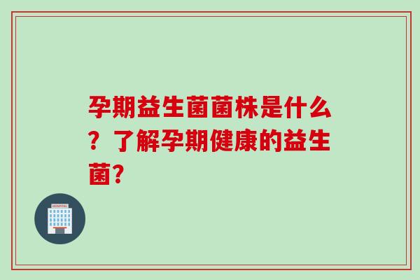 孕期益生菌菌株是什么？了解孕期健康的益生菌？