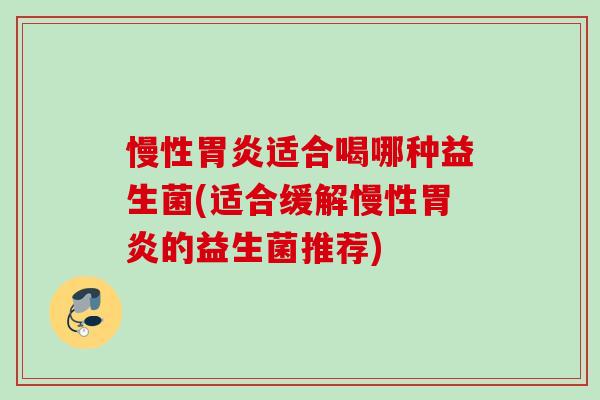 慢性适合喝哪种益生菌(适合缓解慢性的益生菌推荐) 慢性适合喝哪种益生菌(适合缓解慢性的益生菌推荐)
