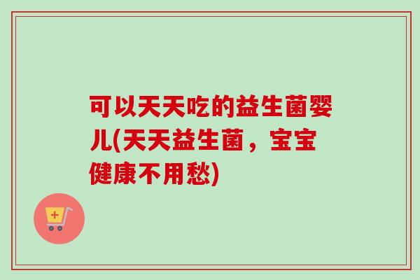 可以天天吃的益生菌婴儿(天天益生菌,宝宝健康不用愁) 可以天天吃的益生菌婴儿(天天益生菌,宝宝健康不用愁)