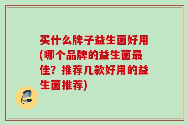 买什么牌子益生菌好用(哪个品牌的益生菌最佳？推荐几款好用的益生菌推荐)
