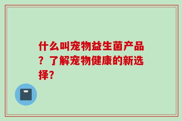 什么叫宠物益生菌产品？了解宠物健康的新选择？