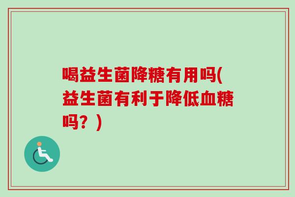喝益生菌降糖有用吗(益生菌有利于降低吗?) 喝益生菌降糖有用吗(益生菌有利于降低吗?)