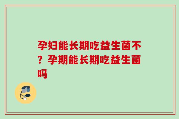 孕妇能长期吃益生菌不？孕期能长期吃益生菌吗