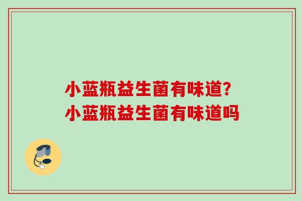 小蓝瓶益生菌有味道？小蓝瓶益生菌有味道吗