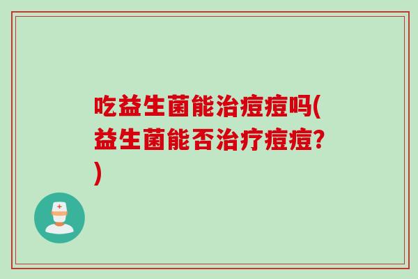 吃益生菌能治痘痘吗(益生菌能否治疗痘痘？)