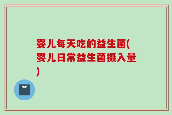婴儿每天吃的益生菌(婴儿日常益生菌摄入量)